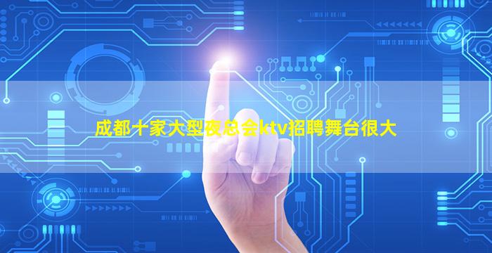 成都十家大型夜总会ktv招聘舞台很大